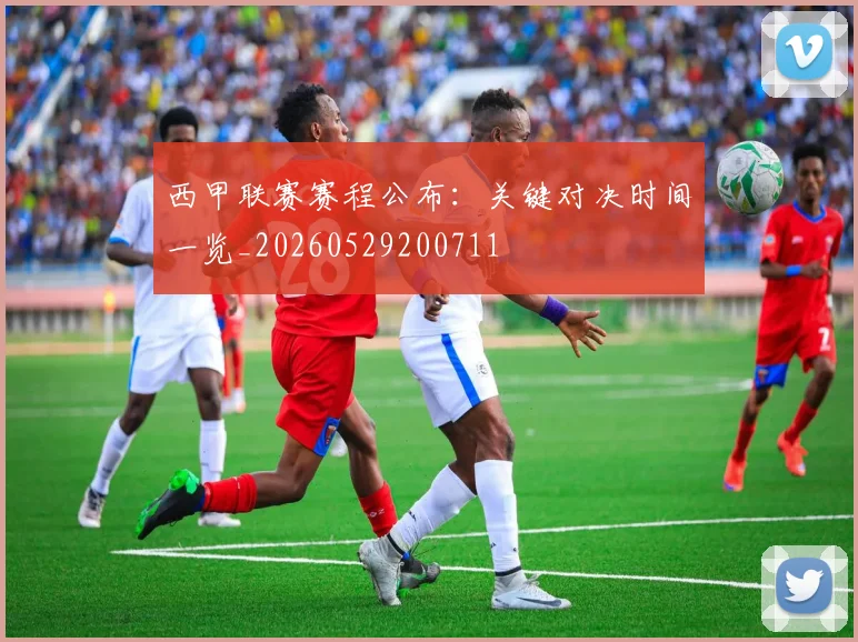 西甲联赛赛程公布：关键对决时间一览_20260529200711