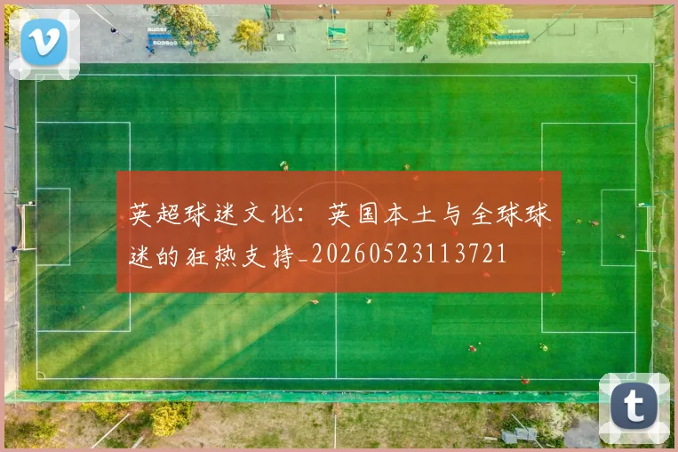 英超球迷文化:英国本土与全球球迷的狂热支持_20260523113721