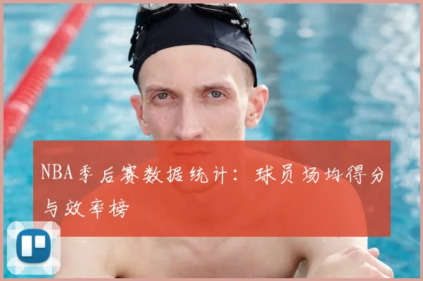 NBA季后赛数据统计:球员场均得分与效率榜