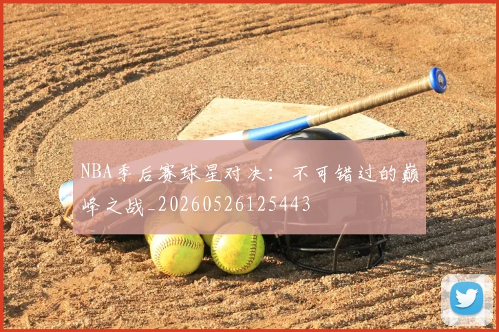 NBA季后赛球星对决:不可错过的巅峰之战_20260526125443