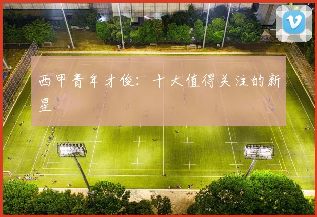 西甲青年才俊：十大值得关注的新星