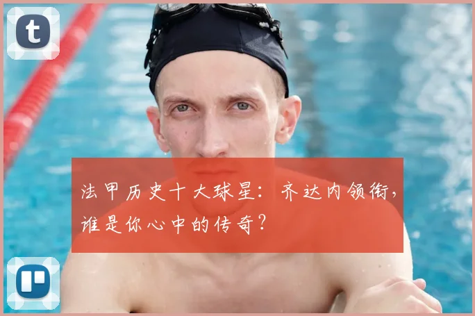 法甲历史十大球星:齐达内领衔,谁是你心中的传奇?