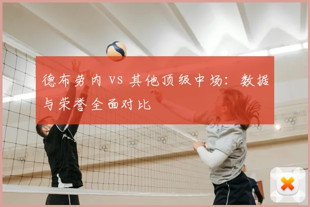 德布劳内 vs 其他顶级中场：数据与荣誉全面对比