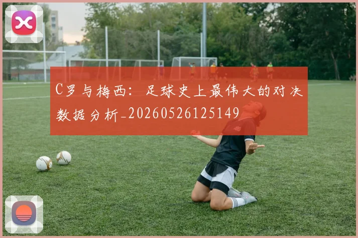 C罗与梅西：足球史上最伟大的对决数据分析_20260526125149