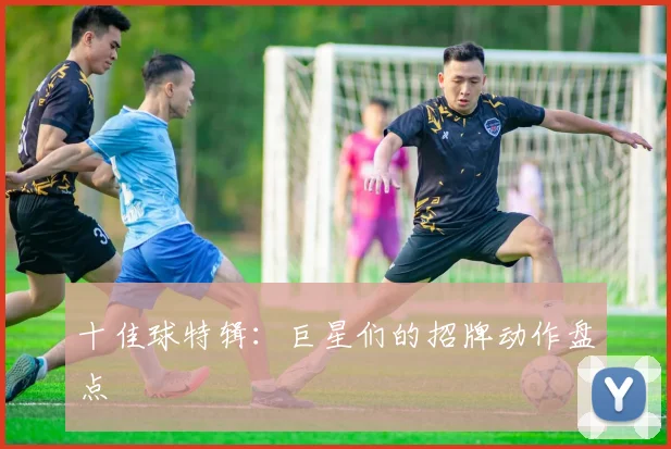十佳球特辑：巨星们的招牌动作盘点