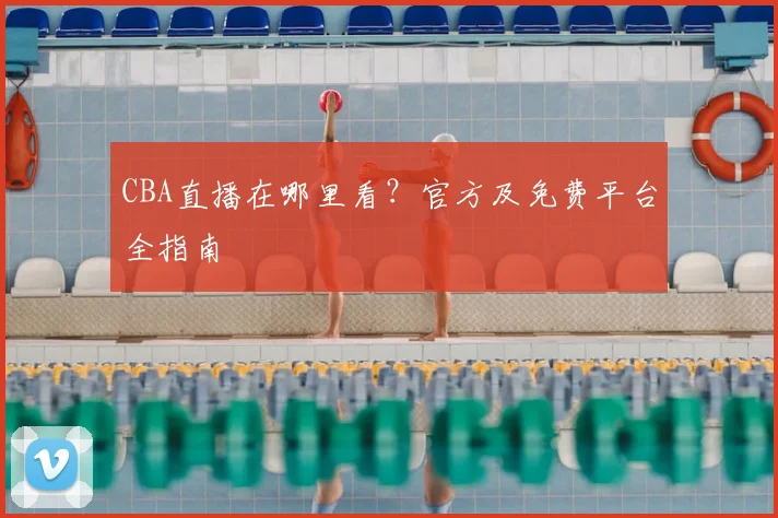CBA直播在哪里看？官方及免费平台全指南