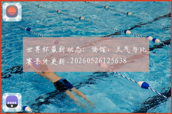 世界杯最新动态:场馆、天气与比赛条件更新_20260526125638