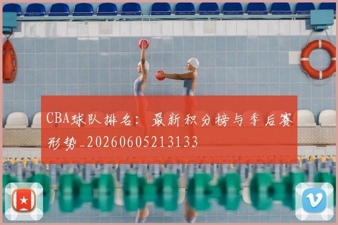 CBA球队排名:最新积分榜与季后赛形势_20260605213133