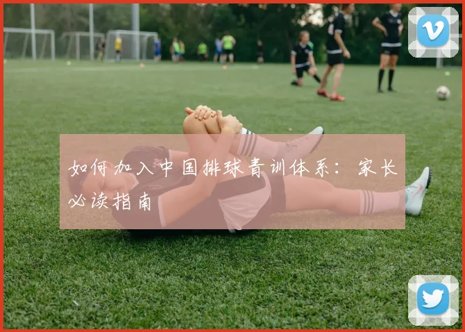 如何加入中国排球青训体系：家长必读指南