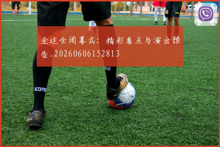 全运会闭幕式:精彩看点与演出预告_20260606152813