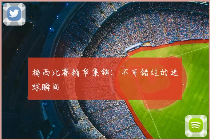 梅西比赛精华集锦：不可错过的进球瞬间