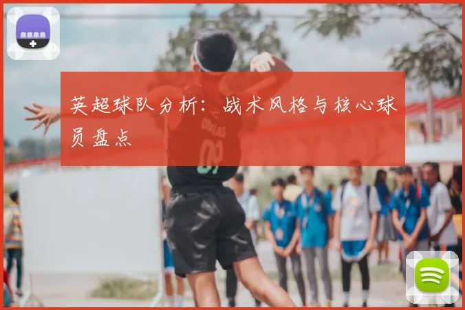 英超球队分析：战术风格与核心球员盘点