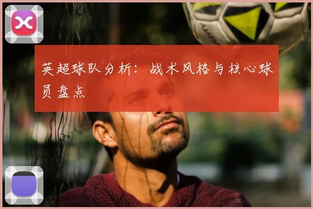 英超球队分析:战术风格与核心球员盘点