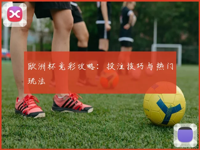 欧洲杯竞彩攻略:投注技巧与热门玩法