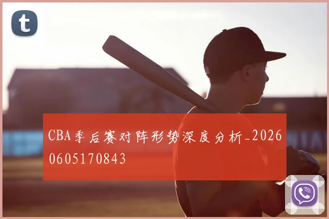 CBA季后赛对阵形势深度分析_20260605170843