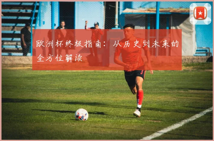 欧洲杯终极指南:从历史到未来的全方位解读