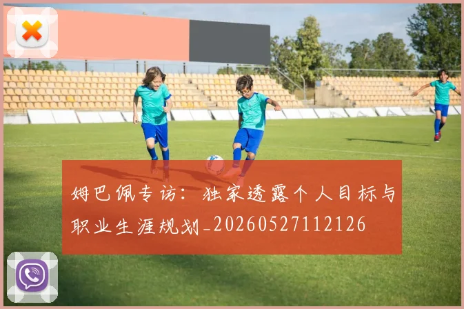 姆巴佩专访:独家透露个人目标与职业生涯规划_20260527112126