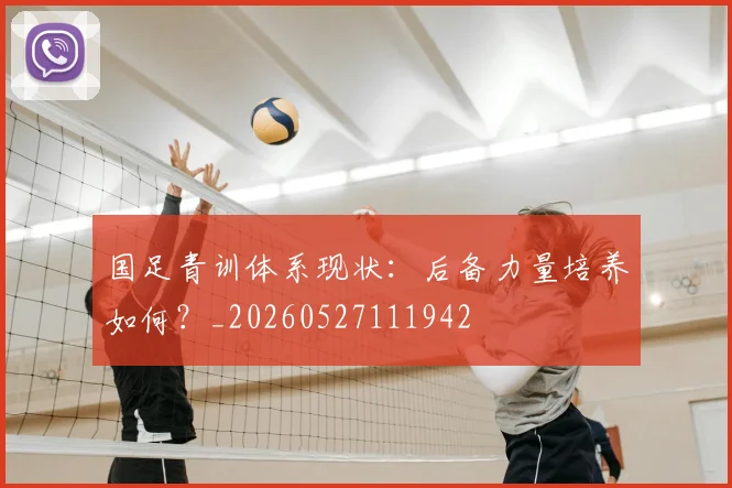 国足青训体系现状:后备力量培养如何?_20260527111942