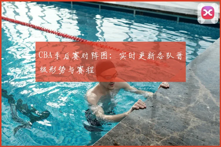 CBA季后赛对阵图:实时更新各队晋级形势与赛程