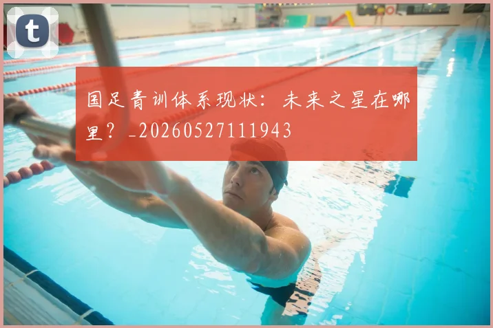 国足青训体系现状:未来之星在哪里?_20260527111943