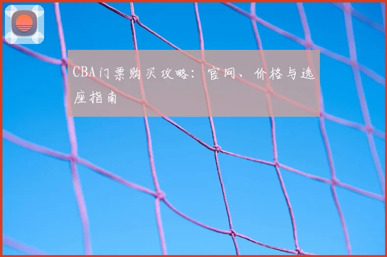 CBA门票购买攻略：官网、价格与选座指南