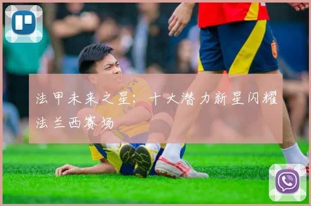 法甲未来之星：十大潜力新星闪耀法兰西赛场