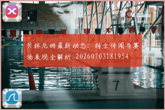 贝林厄姆最新动态:转会传闻与赛场表现全解析_20260703181954