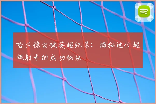 哈兰德打破英超纪录:揭秘这位超级射手的成功秘诀