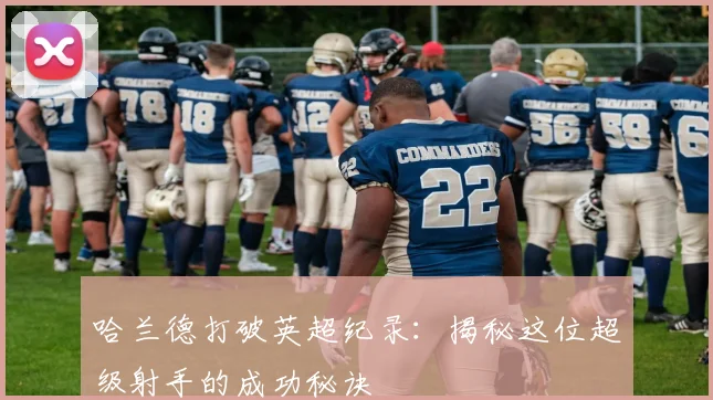 哈兰德打破英超纪录：揭秘这位超级射手的成功秘诀