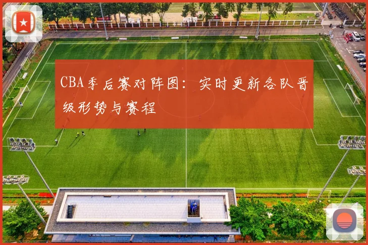 CBA季后赛对阵图:实时更新各队晋级形势与赛程