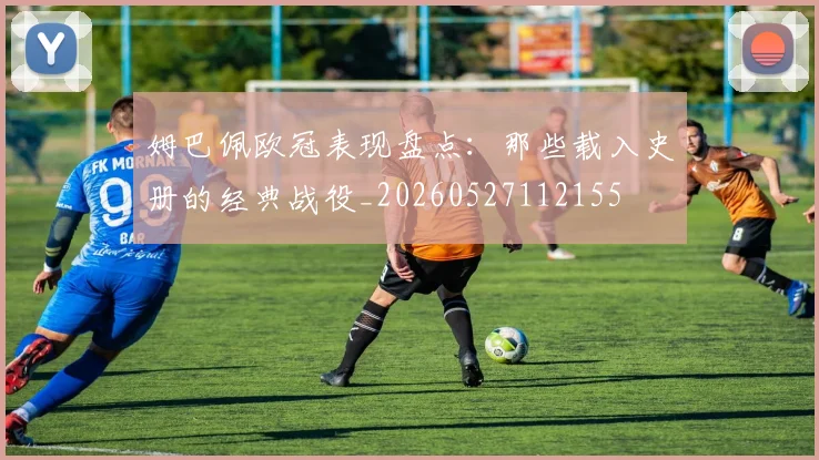姆巴佩欧冠表现盘点:那些载入史册的经典战役_20260527112155