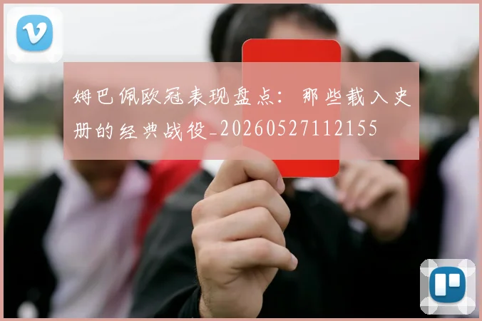姆巴佩欧冠表现盘点:那些载入史册的经典战役_20260527112155