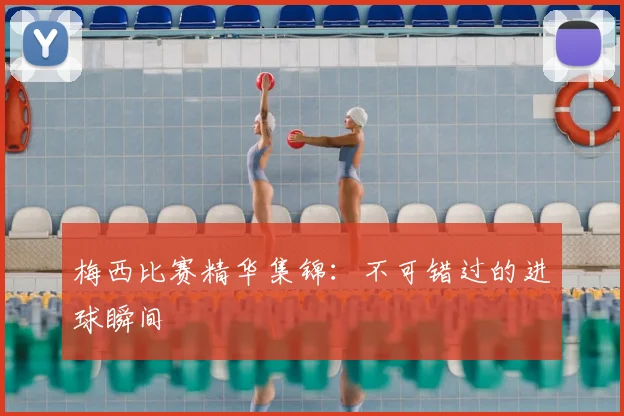 梅西比赛精华集锦:不可错过的进球瞬间