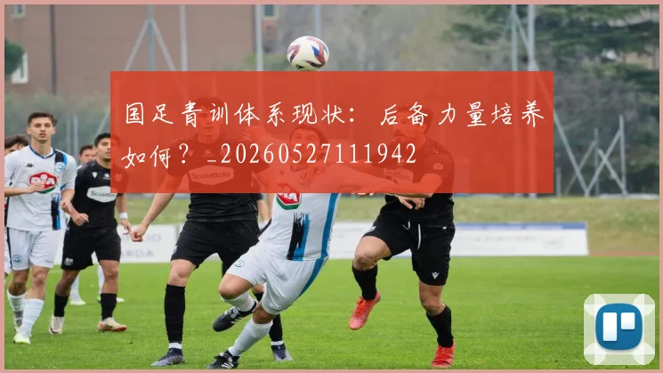 国足青训体系现状:后备力量培养如何?_20260527111942