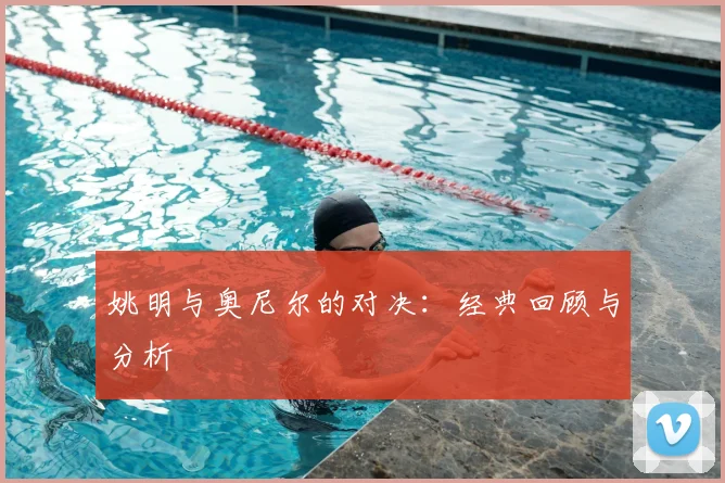 姚明与奥尼尔的对决：经典回顾与分析