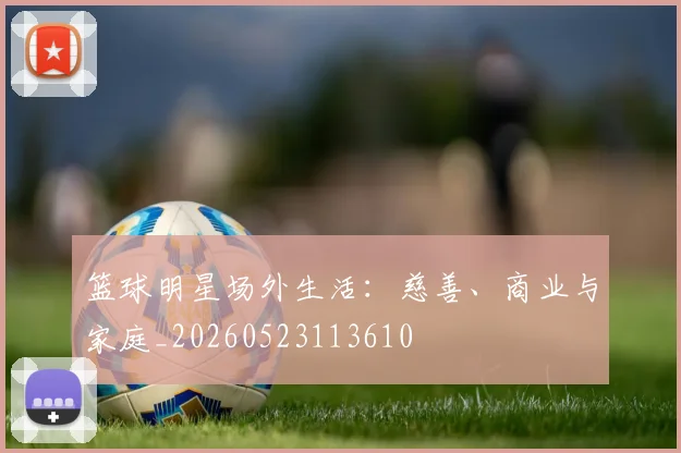 篮球明星场外生活：慈善、商业与家庭_20260523113610