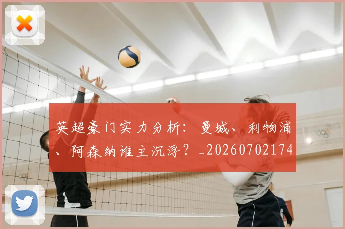 英超豪门实力分析：曼城、利物浦、阿森纳谁主沉浮？_20260702174544