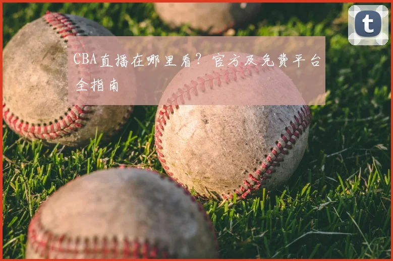 CBA直播在哪里看？官方及免费平台全指南