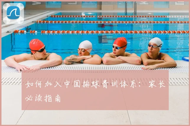 如何加入中国排球青训体系:家长必读指南