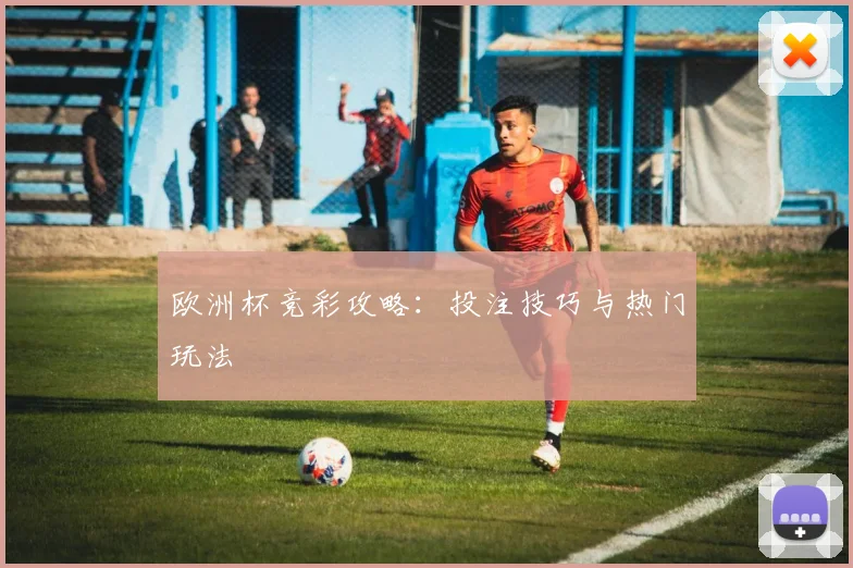 欧洲杯竞彩攻略:投注技巧与热门玩法
