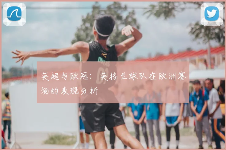 英超与欧冠:英格兰球队在欧洲赛场的表现分析