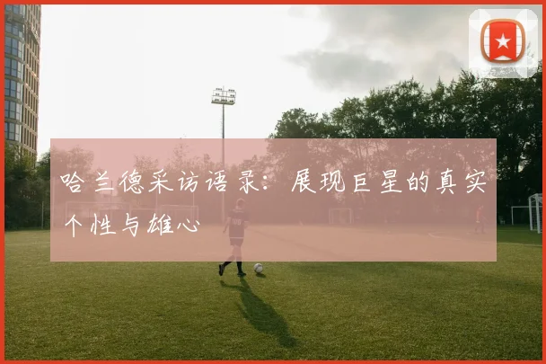 哈兰德采访语录:展现巨星的真实个性与雄心